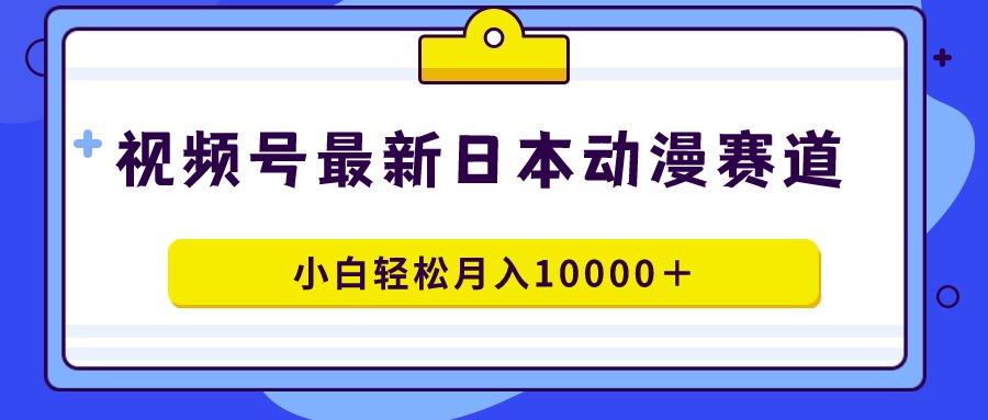 视频号日本动漫蓝海赛道，100%原创，小白轻松月入10000＋