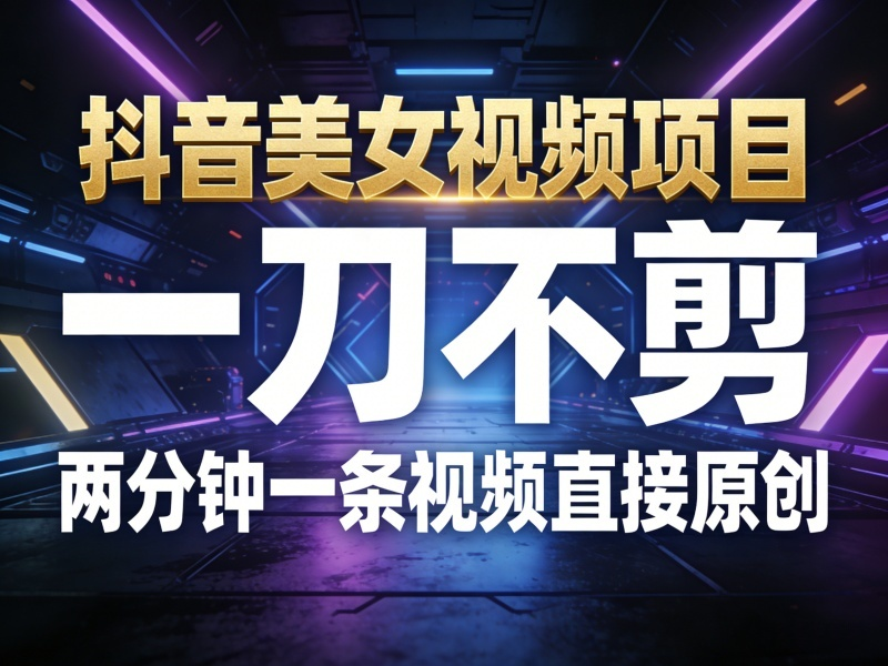 抖音美女视频项目，一刀不剪，两分钟一条视频直接原创