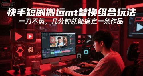 快手短剧搬运替换组合、无需剪辑、几分钟快速产出完整作品