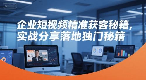 企业短视频精准获客、实战策略深度解析、落地转化独门秘籍