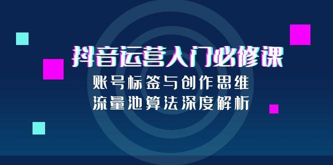 <span style='color:#001aff'>抖音运营入门必修课，账号标签与创作思维，流量池算法深度解析</span>