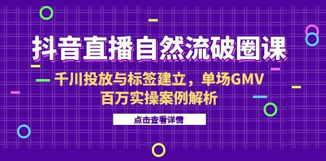 <span style='color:#a100e0'>抖音直播自然流破圈课-6月，千川投放与标签建立，单场GMV百万实操案例解析</span>