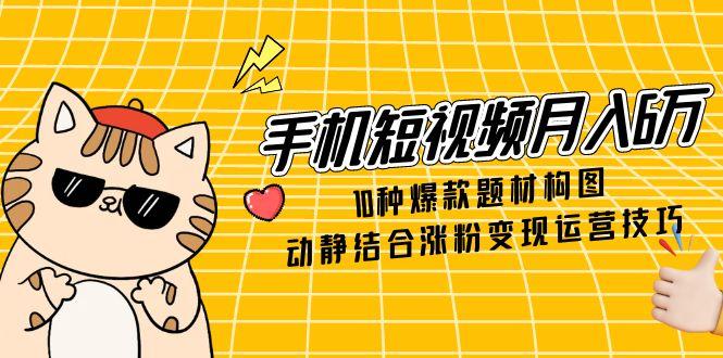 <span style='color:#078a00'>手机短视频月入6万，10种爆款题材构图，动静结合涨粉变现运营技巧</span>