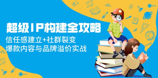 <span style='color:#bd7800'>超级IP构建全攻略：信任感建立+社群裂变，爆款内容与品牌溢价实战</span>