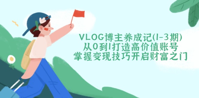<span style='color:#ff0000'>VLOG博主养成记（1-3期）从0到1打造高价值账号，掌握变现技巧开启财富之门</span>