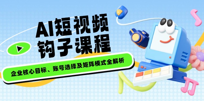 <span style='color:#ff0000'>AI短视频钩子课程，企业核心目标、账号选择及矩阵模式全解析</span>