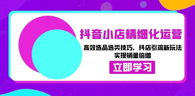 <span style='color:#078a00'>抖音小店精细化运营：高效选品选类技巧，抖店引流新玩法，实现销量倍增</span>