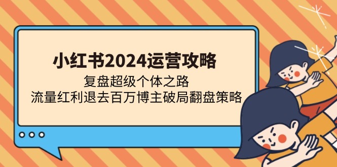 <span style='color:#a100e0'>小红书2024运营攻略：复盘超级个体之路 流量红利退去百万博主破局翻盘</span>
