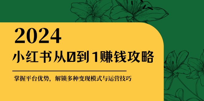 <span style='color:#ff0000'>小红书从0到1赚钱攻略：掌握平台优势，解锁多种变现赚钱模式与运营技巧</span>