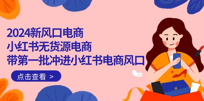 <span style='color:#078a00'>2024新风口电商，小红书无货源电商，带第一批冲进小红书电商风口（18节</span>