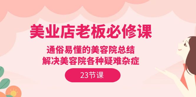 <span style='color:#078a00'>美业店老板必修课：通俗易懂的美容院总结，解决美容院各种疑难杂症（23节</span>