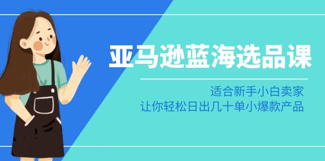 <span style='color:#078a00'>亚马逊-蓝海选品课：适合新手小白卖家，让你轻松日出几十单小爆款产品</span>