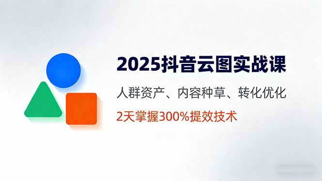 抖音云图实战课,人群资产、内容种草、转化优化,2天掌握300%提效技术