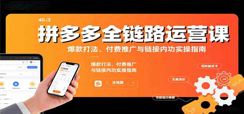 拼多多全链路运营课,爆款打法、付费推广与链接内功实操指南