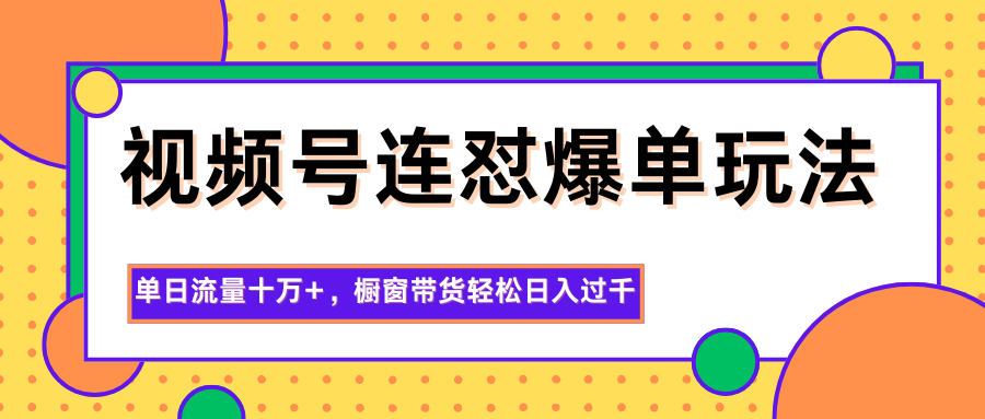 视频号连怼爆单玩法,单日流量十万+,橱窗带货轻松