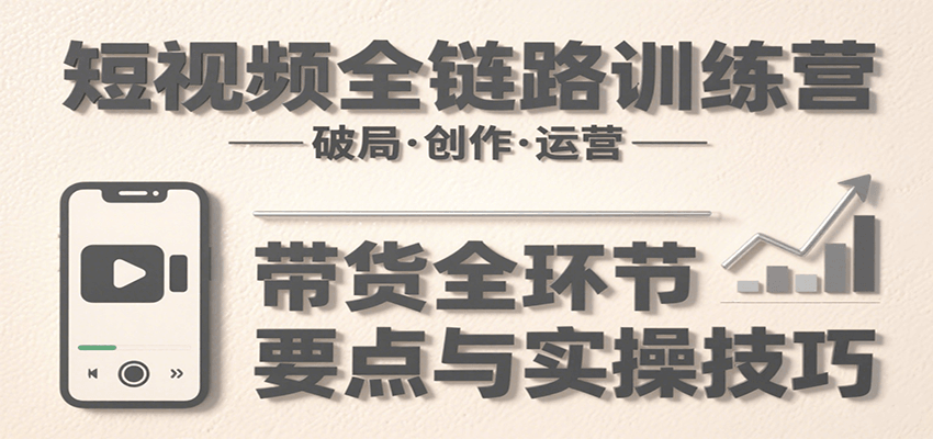 短视频全链路训练营：含破局、创作、运营、带货等多方面，详解各环节要点与实操技巧