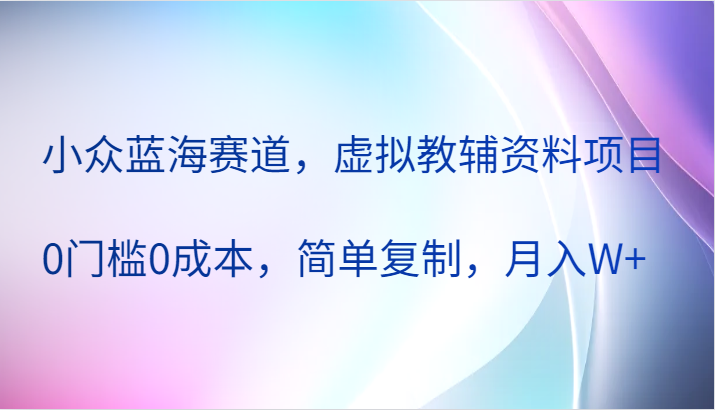 虚拟教辅资料项目:零门槛低成本起步,简单复制操作模式,开拓小众蓝海市场