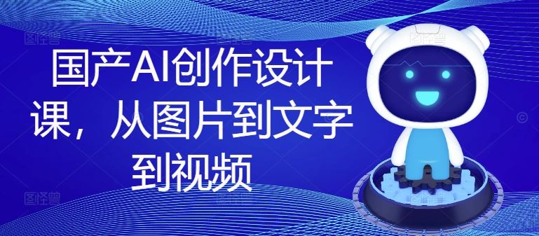 国产AI创作设计课:从图片处理到文字生成,再到视频制作全流程