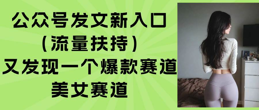 （15781期）公众号发文新入口（流量扶持），又发现一个爆款赛道：美女赛道