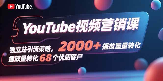（15740期）YouTube视频营销课，独立站引流策略，2000+播放量转化68个优质客户