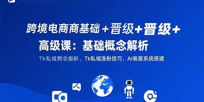（15496期）跨境电商基础+晋级+高级课：基础概念解析,Tk私域涨粉技巧,AI客服系统搭建