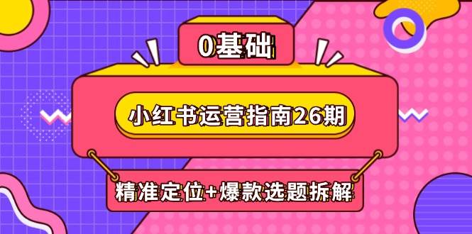 (14795期)小红书运营指南26期:精准定位+爆款选题拆解,DeepSeek辅助创作与电商变现