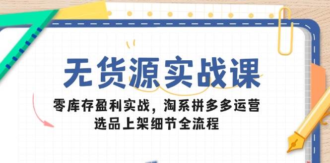 （14831期）无货源实战课：零库存盈利实战，淘系拼多多运营，选品上架细节全流程