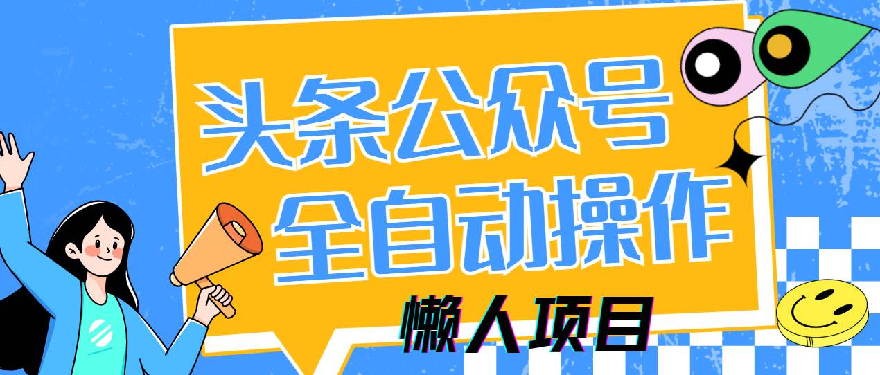 （14454期）懒人项目，多平台操作全自动运行，头条，公众号，下班实操5分钟日入500+