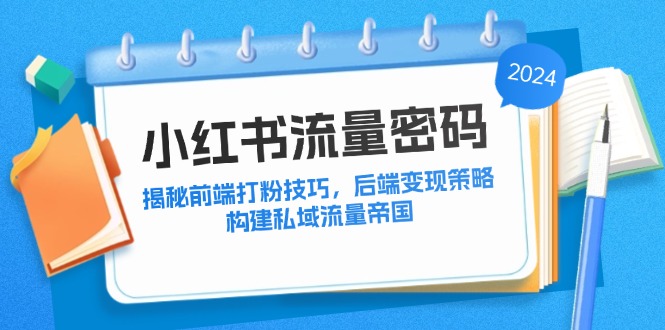 (12510期)小红书流量密码:揭秘前端打粉技巧,后端变现策略,构建私域流量帝国