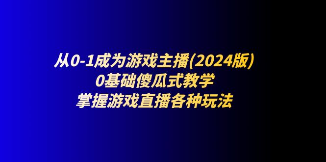 (11318期)从0-1成为游戏主播(2024版):0基础傻瓜式教学,掌握游戏直播各种玩法 (11318期)从0-1成为游戏主播(2024版):0基础傻瓜式教学,掌握游戏直播各种玩法
