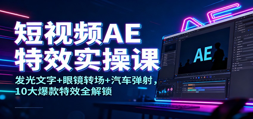 短视频AE特效实操课：发光文字+眼镜转场+汽车弹射，10大爆款特效全解锁