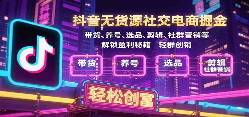 抖音无货源社交电商掘金,带货、养号、选品、剪辑、社群营销等解锁盈利秘籍轻松创富