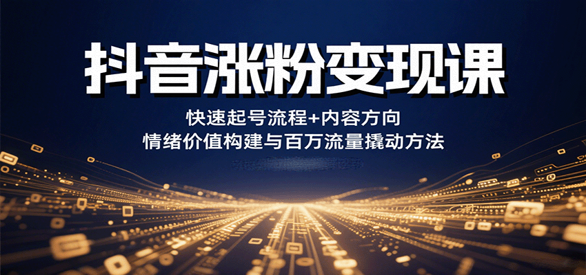 抖音涨粉变现课，快速起号流程+内容方向+情绪价值构建与百万流量撬动方法