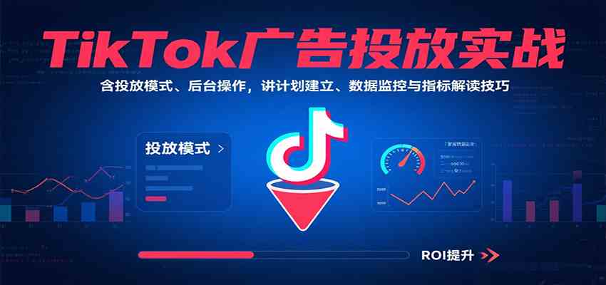 TikTok广告投放实战,含投放模式、后台操作,讲计划建立、数据监控与指标解读技巧 TikTok广告投放实战,含投放模式、后台操作,讲计划建立、数据监控与指标解读技巧