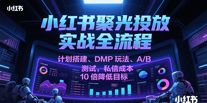 小红书聚光投放实战全流程,计划搭建、DMP玩法、A/B测试,私信成本10倍降低目标 小红书聚光投放实战全流程,计划搭建、DMP玩法、A/B测试,私信成本10倍降低目标