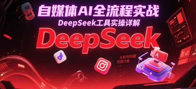 自媒体AI全流程实战,DeepSeek工具实操详解,从起号到变现完整方案 自媒体AI全流程实战,DeepSeek工具实操详解,从起号到变现完整方案