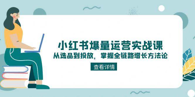 小红书爆量运营实战课:从选品到投放,掌握全链路增长方法论 小红书爆量运营实战课:从选品到投放,掌握全链路增长方法论