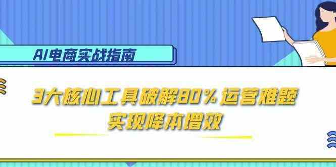 AI电商实战指南:3大核心工具破解80%运营难题,实现降本增效 AI电商实战指南:3大核心工具破解80%运营难题,实现降本增效