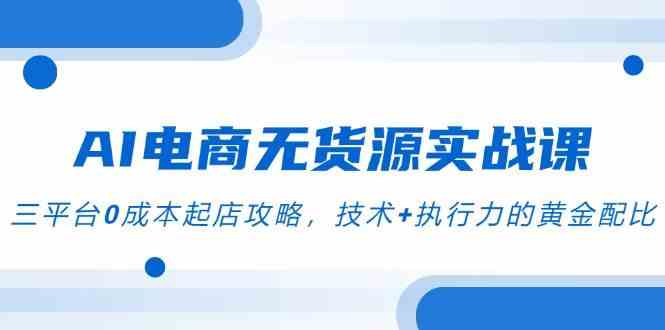 AI电商无货源实战课,三平台0成本起店攻略,技术+执行力的黄金配比 AI电商无货源实战课,三平台0成本起店攻略,技术+执行力的黄金配比