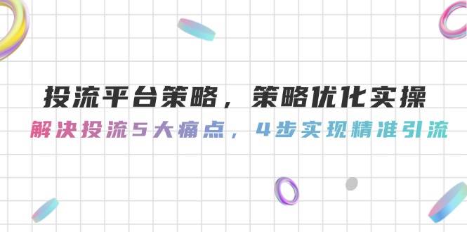 投流平台策略,策略优化实操,解决投流5大痛点,4步实现精准引流 投流平台策略,策略优化实操,解决投流5大痛点,4步实现精准引流