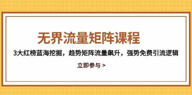 无界流量矩阵课程，3大红榜蓝海挖掘，趋势矩阵流量飙升，强势免费引流逻辑