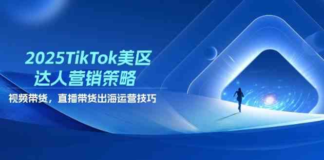 2025TikTok美区达人营销策略，视频带货，直播带货，出海运营技巧