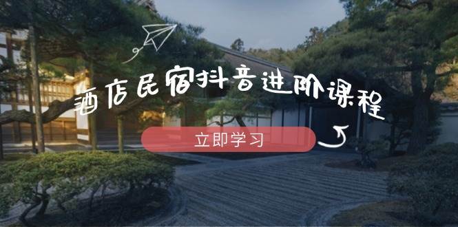 酒店民宿抖音进阶课程，掌握流量渠道与推流逻辑，打造爆款内容