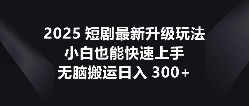2025短剧最新升级玩法,小白也能快速上手,无脑搬运日入300+ 2025短剧最新升级玩法,小白也能快速上手,无脑搬运日入300+