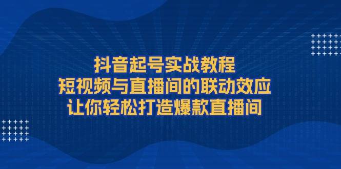抖音起号实战教程,短视频与直播间的联动效应,让你轻松打造爆款直播间 抖音起号实战教程,短视频与直播间的联动效应,让你轻松打造爆款直播间
