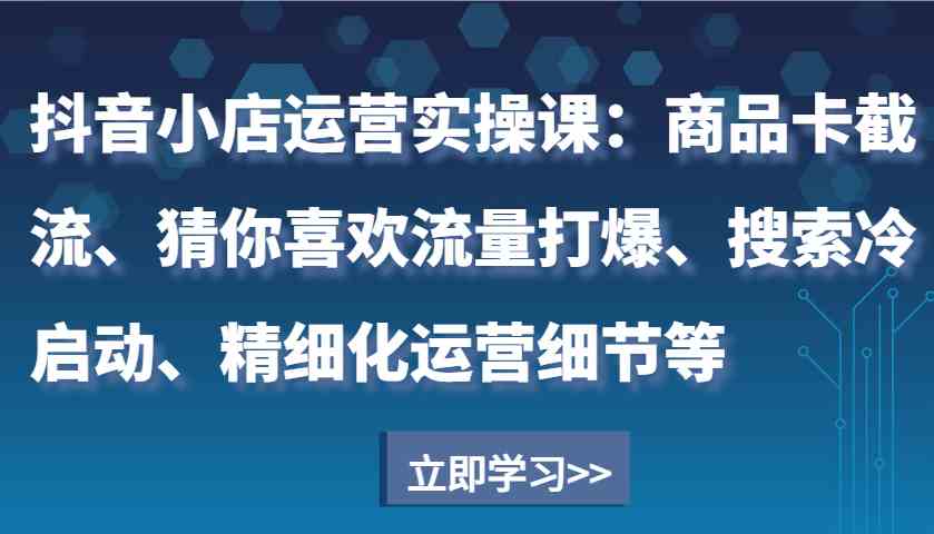 抖音小店运营实操课:商品卡截流、猜你喜欢流量打爆、搜索冷启动、精细化运营细节等 抖音小店运营实操课:商品卡截流、猜你喜欢流量打爆、搜索冷启动、精细化运营细节等