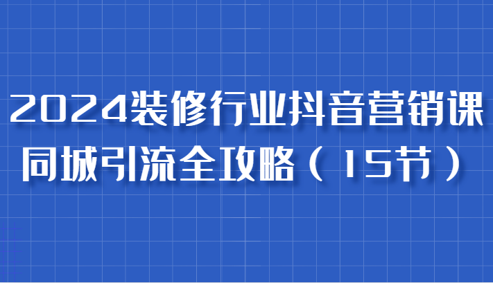 2024装修行业抖音营销课,同城引流全攻略,跟实战家学获客,成为数据驱动的营销专家 2024装修行业抖音营销课,同城引流全攻略,跟实战家学获客,成为数据驱动的营销专家
