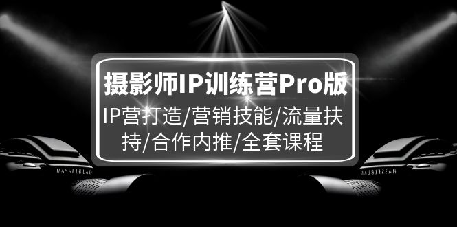 摄影师IP训练营Pro版,IP营打造/营销技能/流量扶持/合作内推/全套课程