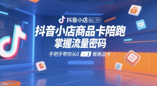 抖音小店商品卡陪跑、掌握流量密码、手把手带你从0到1快速起店