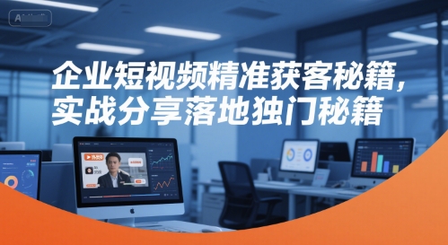 企业短视频精准获客实战、独家落地方法分享、引爆流量增长秘籍